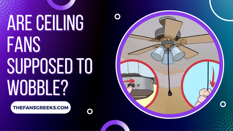 Are Ceiling Fans Supposed To Wobble? (And How To Fix That)